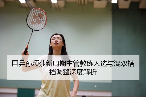 国乒孙颖莎新周期主管教练人选与混双搭档调整深度解析