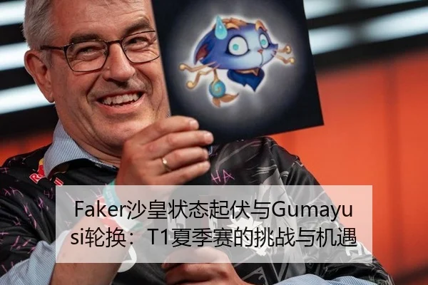 Faker沙皇状态起伏与Gumayusi轮换：T1夏季赛的挑战与机遇