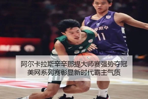阿尔卡拉斯辛辛那提大师赛强势夺冠 美网系列赛彰显新时代霸主气质