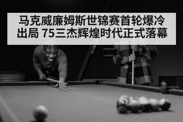 马克威廉姆斯世锦赛首轮爆冷出局 75三杰辉煌时代正式落幕