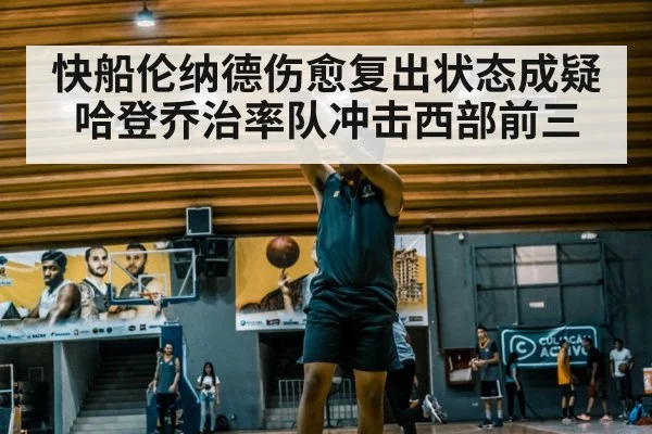 快船伦纳德伤愈复出状态成疑 哈登乔治率队冲击西部前三