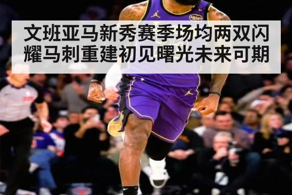 文班亚马新秀赛季场均两双闪耀马刺重建初见曙光未来可期