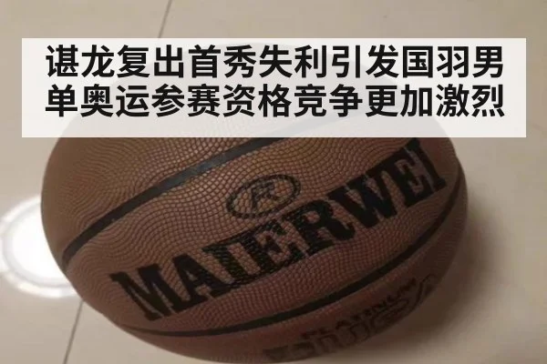 谌龙复出首秀失利引发国羽男单奥运参赛资格竞争更加激烈